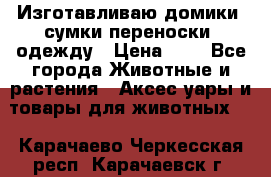 Изготавливаю домики, сумки-переноски, одежду › Цена ­ 1 - Все города Животные и растения » Аксесcуары и товары для животных   . Карачаево-Черкесская респ.,Карачаевск г.